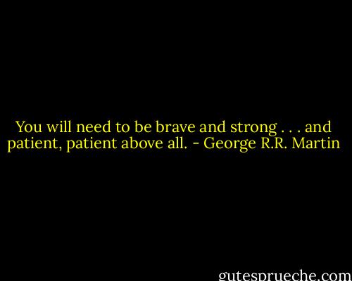 You will need to be brave and strong . . . and patient, patient above all. - George R.R. Martin