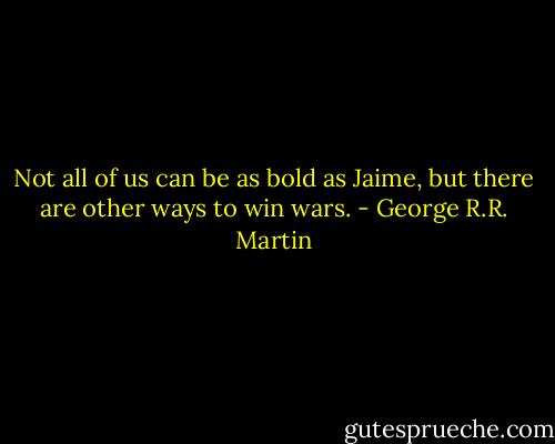 Not all of us can be as bold as Jaime, but there are other ways to win wars. - George R.R. Martin