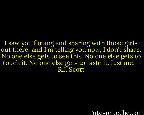I saw you flirting and sharing with those girls out there, and I'm telling you now, I don't share. No one else gets to see this. No one else gets to touch it. No one else gets to taste it. Just me. - R.J. Scott