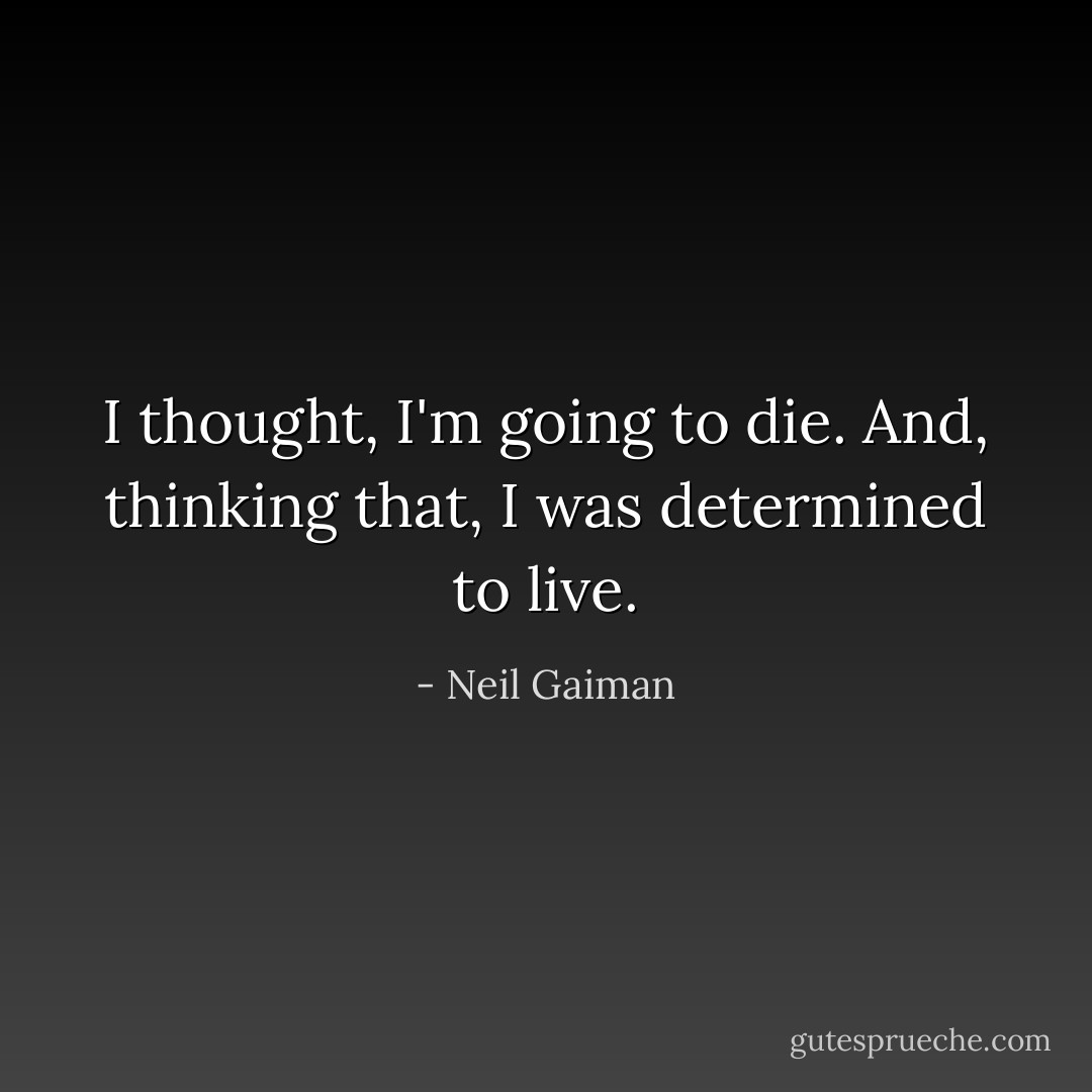 I thought, I'm going to die.<br />And, thinking that, I was determined to live. - Neil Gaiman