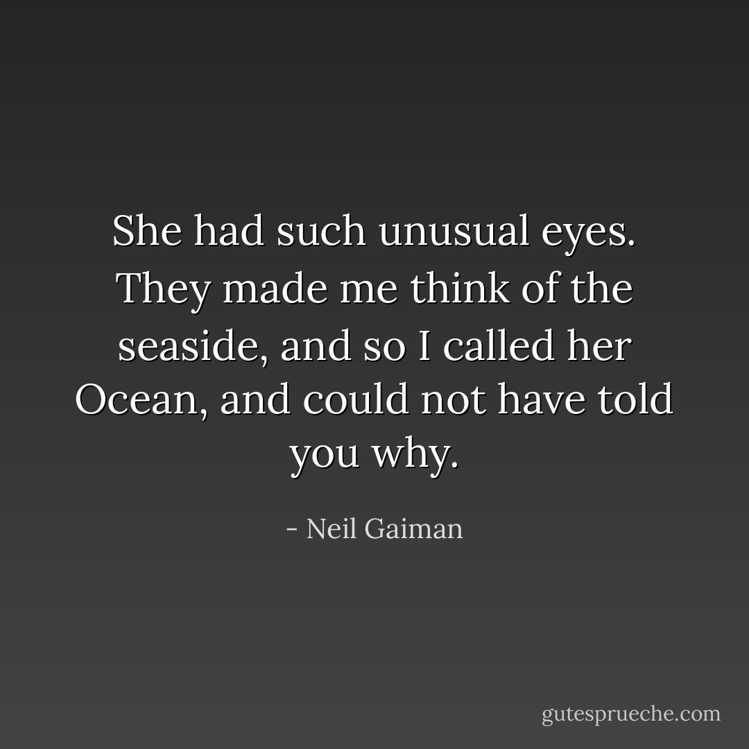 She had such unusual eyes. They made me think of the seaside, and so I called her Ocean, and could not have told you why. - Neil Gaiman