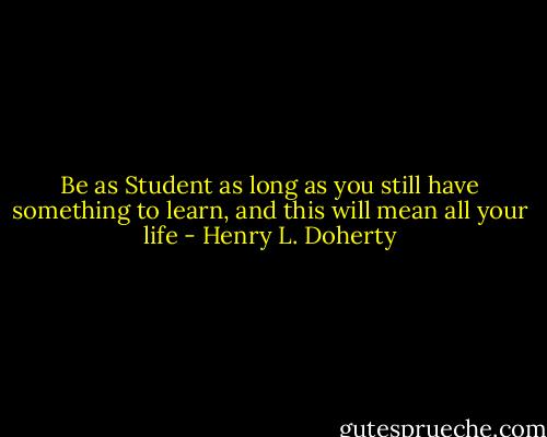 Be as Student as long as you still have something to learn, and this will mean all your life - Henry L. Doherty