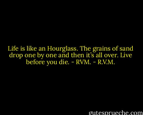 Life is like an Hourglass. The grains of sand drop one by one and then it’s all over. Live before you die. - RVM. - R.V.M.