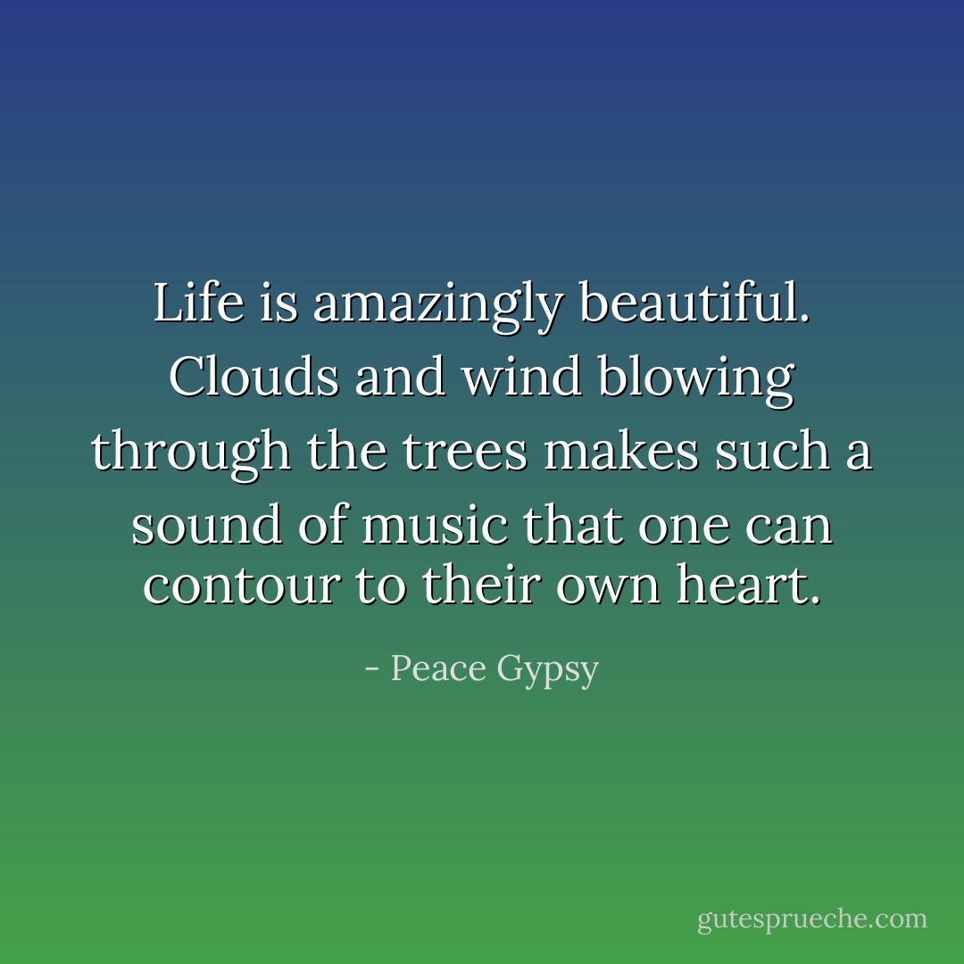 Life is amazingly beautiful. Clouds and wind blowing through the trees makes such a sound of music that one can contour to their own heart. - Peace Gypsy