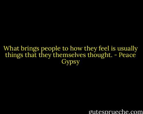 What brings people to how they feel is usually things that they themselves thought. - Peace Gypsy