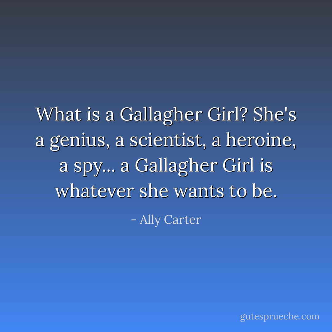 What is a Gallagher Girl?<br />She's a genius, a scientist, a heroine, a spy... a Gallagher Girl is whatever she wants to be. - Ally Carter