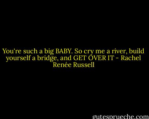 You're such a big BABY. So cry me a river, build yourself a bridge, and GET OVER IT - Rachel Renée Russell