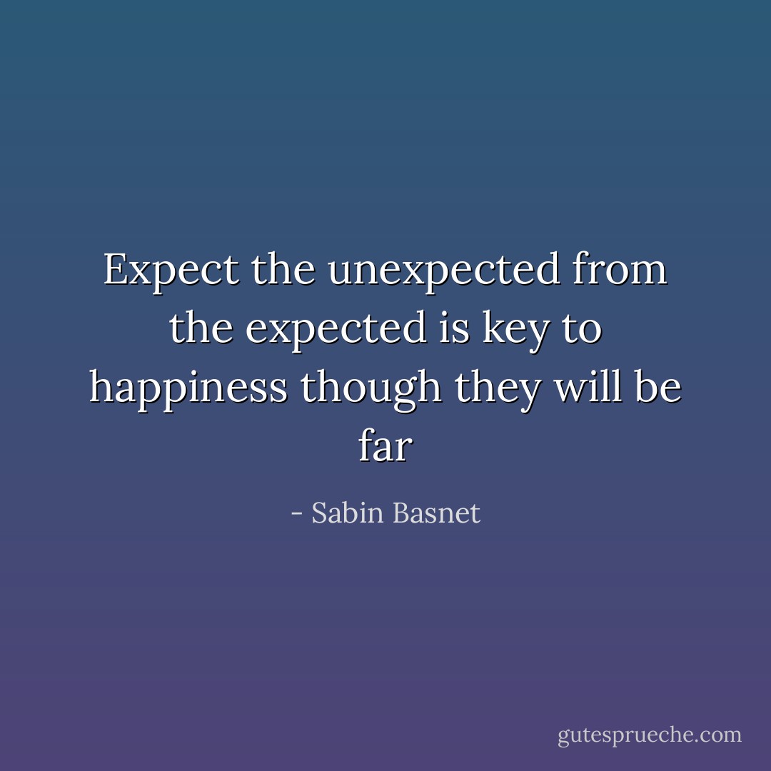 Expect the unexpected from the expected is key to happiness though they will be far - Sabin Basnet