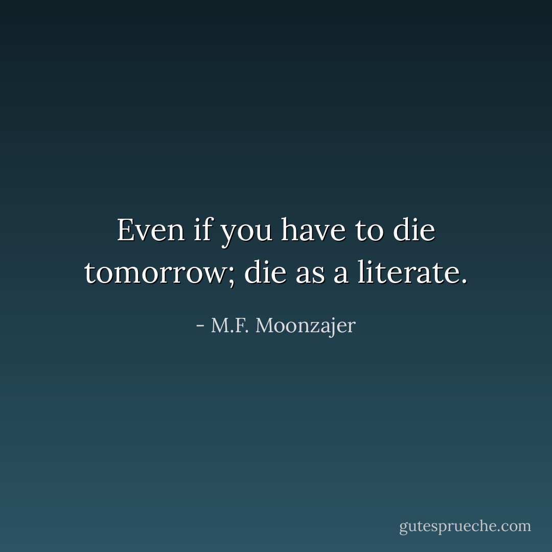 Even if you have to die tomorrow; die as a literate. - M.F. Moonzajer