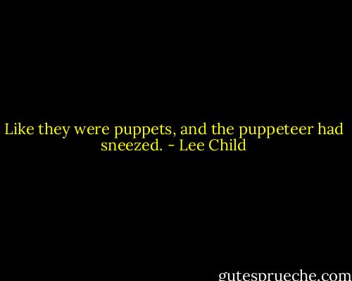 Like they were puppets, and the puppeteer had sneezed. - Lee Child