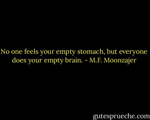 No one feels your empty stomach, but everyone does your empty brain. - M.F. Moonzajer