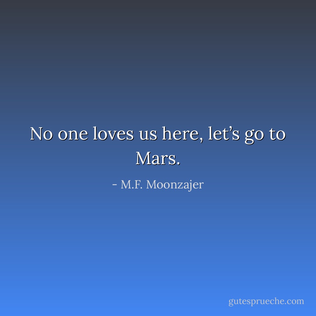 No one loves us here, let’s go to Mars. - M.F. Moonzajer