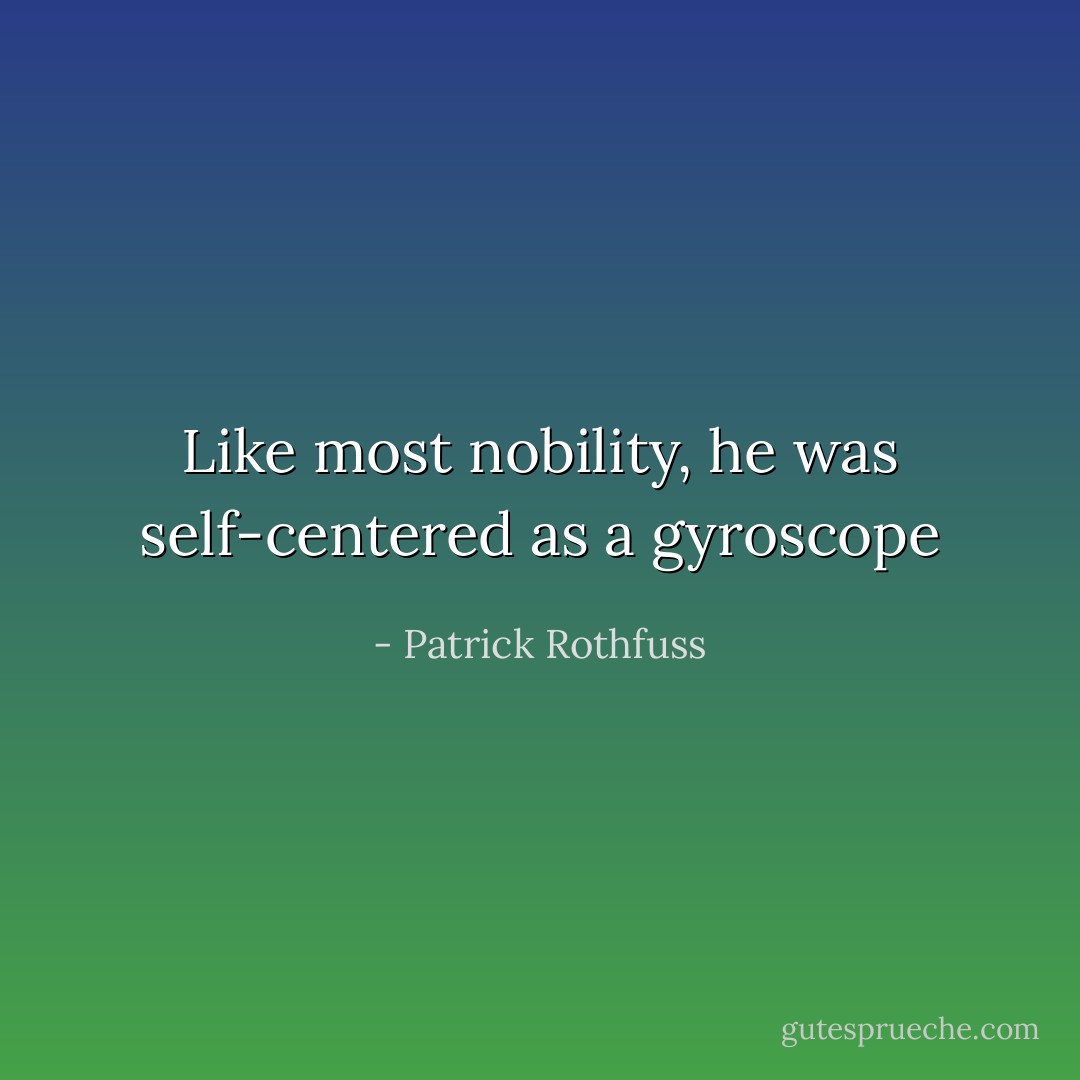 Like most nobility, he was self-centered as a gyroscope - Patrick Rothfuss