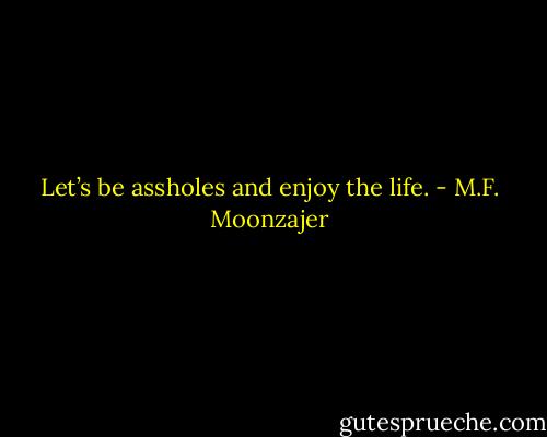 Let’s be assholes and enjoy the life. - M.F. Moonzajer