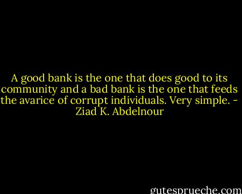 A good bank is the one that does good to its community and a bad bank is the one that feeds the avarice of corrupt individuals. Very simple. - Ziad K. Abdelnour