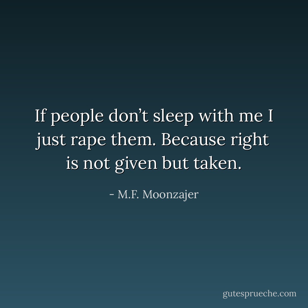If people don’t sleep with me I just rape them. Because right is not given but taken. - M.F. Moonzajer