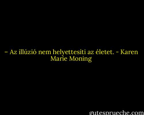 – Az illúzió nem helyettesíti az életet. - Karen Marie Moning