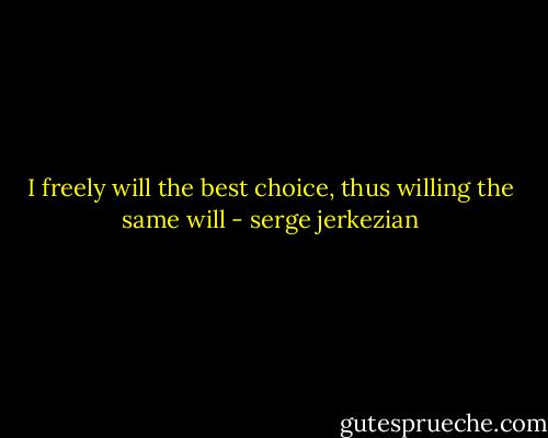 I freely will the best choice, thus willing the same will - serge jerkezian