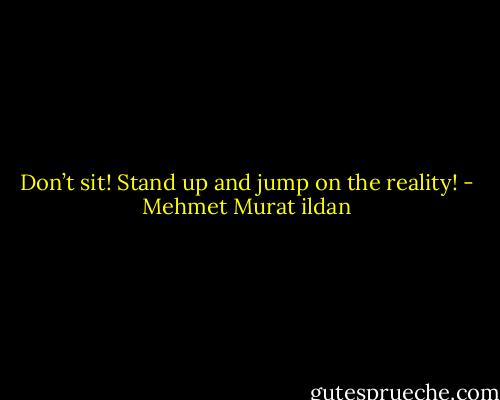 Don’t sit! Stand up and jump on the reality! - Mehmet Murat ildan