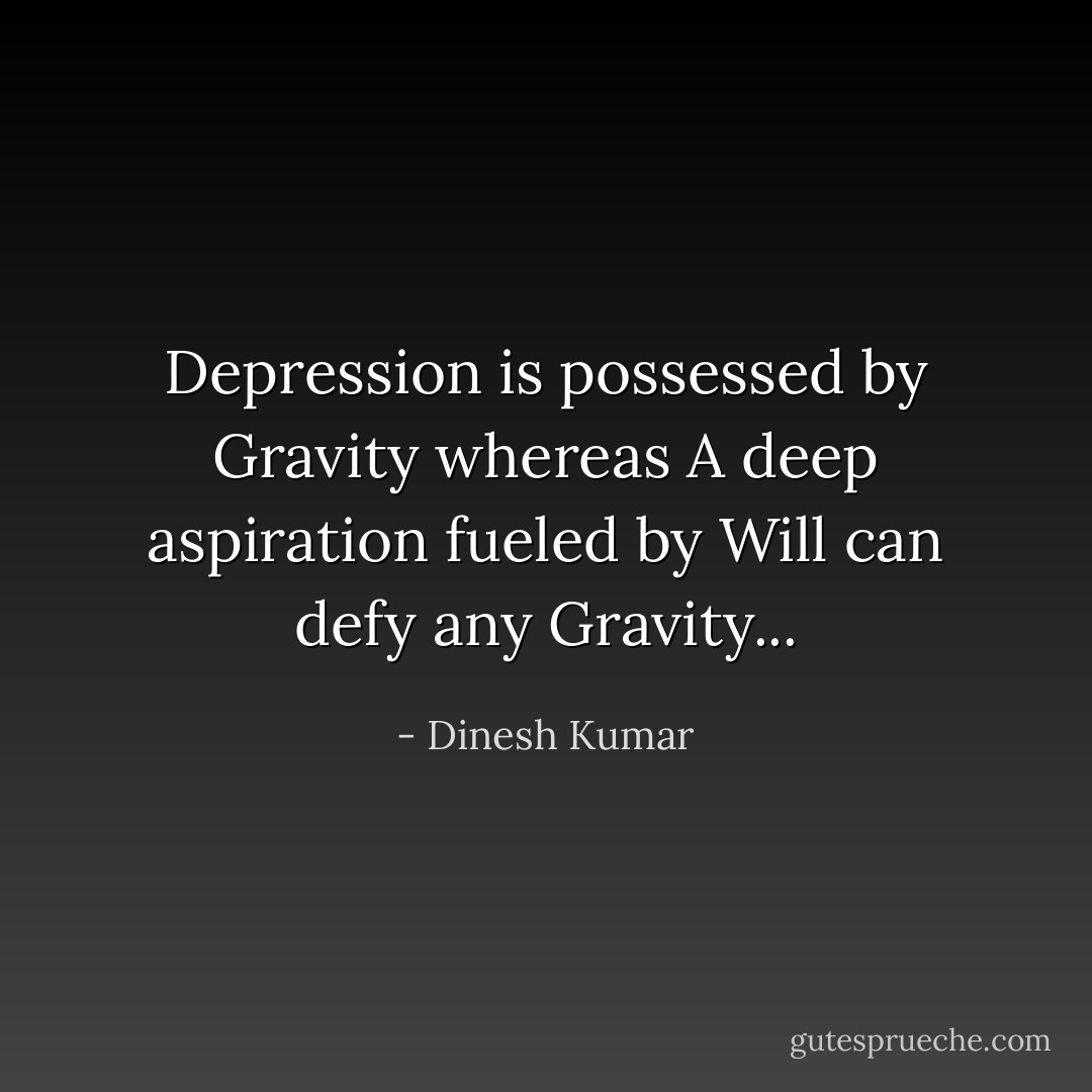 Depression is possessed by Gravity whereas A deep aspiration fueled by Will can defy any Gravity... - Dinesh Kumar