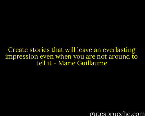 Create stories that will leave an everlasting impression even when you are not around to tell it - Marie Guillaume