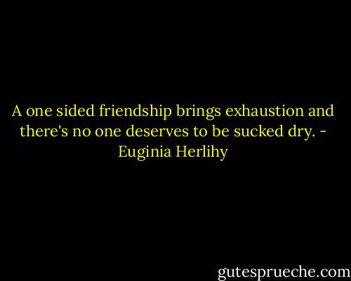 A one sided friendship brings exhaustion and there's no one deserves to be sucked dry. - Euginia Herlihy