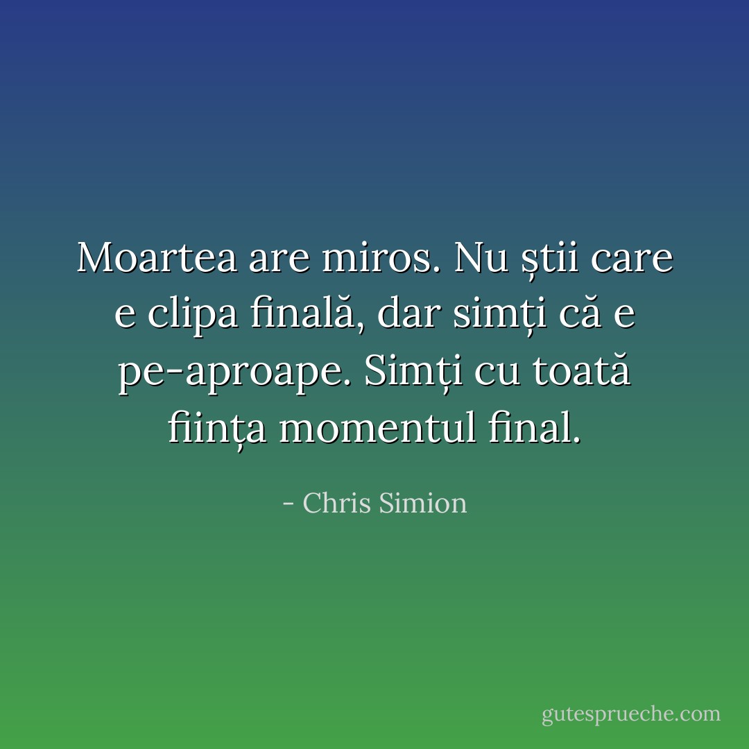 Moartea are miros. Nu știi care e clipa finală, dar simți că e pe-aproape. Simți cu toată ființa momentul final. - Chris Simion