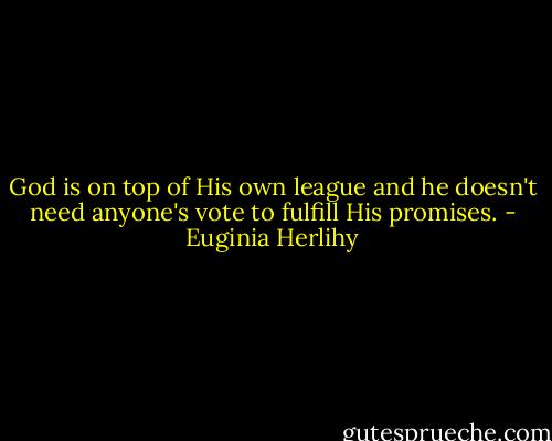 God is on top of His own league and he doesn't need anyone's vote to fulfill His promises. - Euginia Herlihy