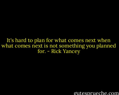 It's hard to plan for what comes next when what comes next is not something you planned for. - Rick Yancey