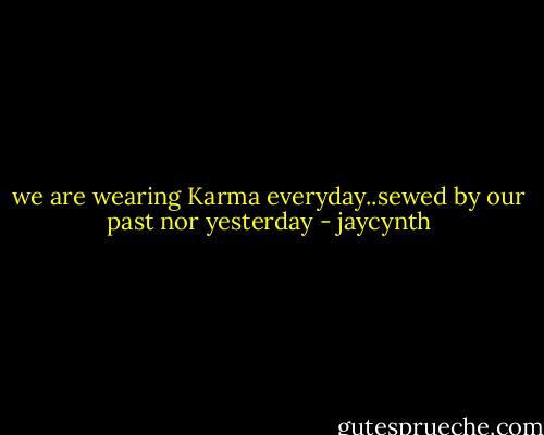 we are wearing Karma everyday..sewed by our past nor yesterday - jaycynth