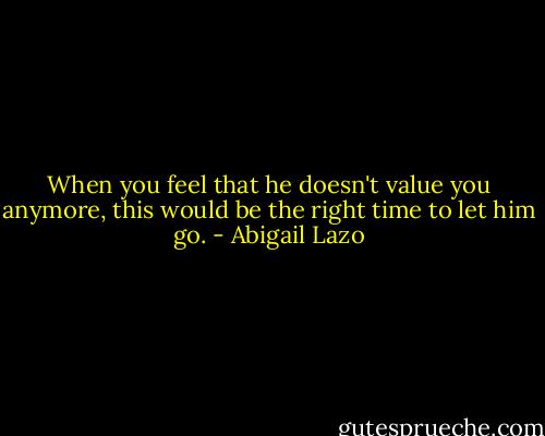 When you feel that he doesn't value you anymore, this would be the right time to let him go. - Abigail Lazo