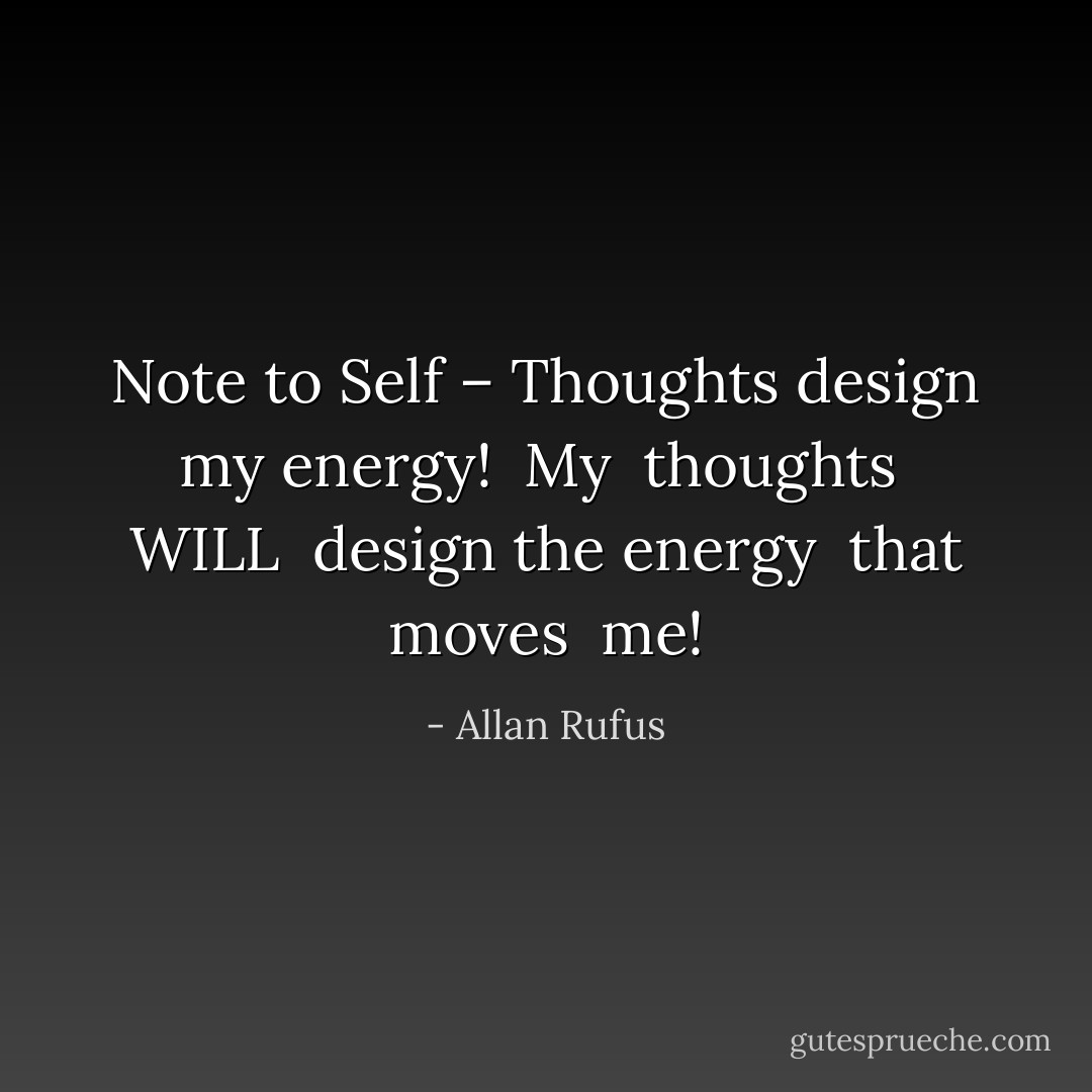 Note to Self – Thoughts design my energy!<br /><br />My<br /><br />thoughts<br /><br />WILL<br /><br />design the energy<br /><br />that moves<br /><br />me! - Allan Rufus