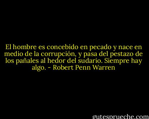 El hombre es concebido en pecado y nace en medio de la corrupción, y pasa del pestazo de los pañales al hedor del sudario. Siempre hay algo. - Robert Penn Warren