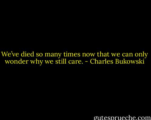 We’ve died so many times now that we can only wonder why we still care. - Charles Bukowski
