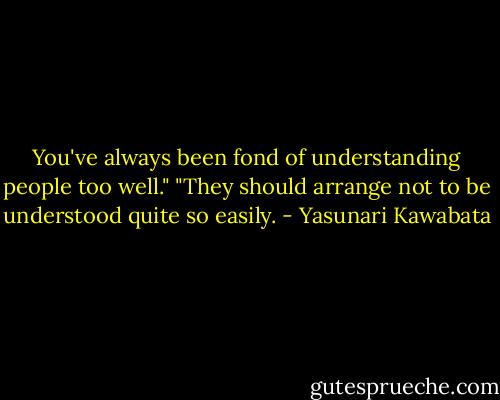 You've always been fond of understanding people too well."<br />"They should arrange not to be understood quite so easily. - Yasunari Kawabata