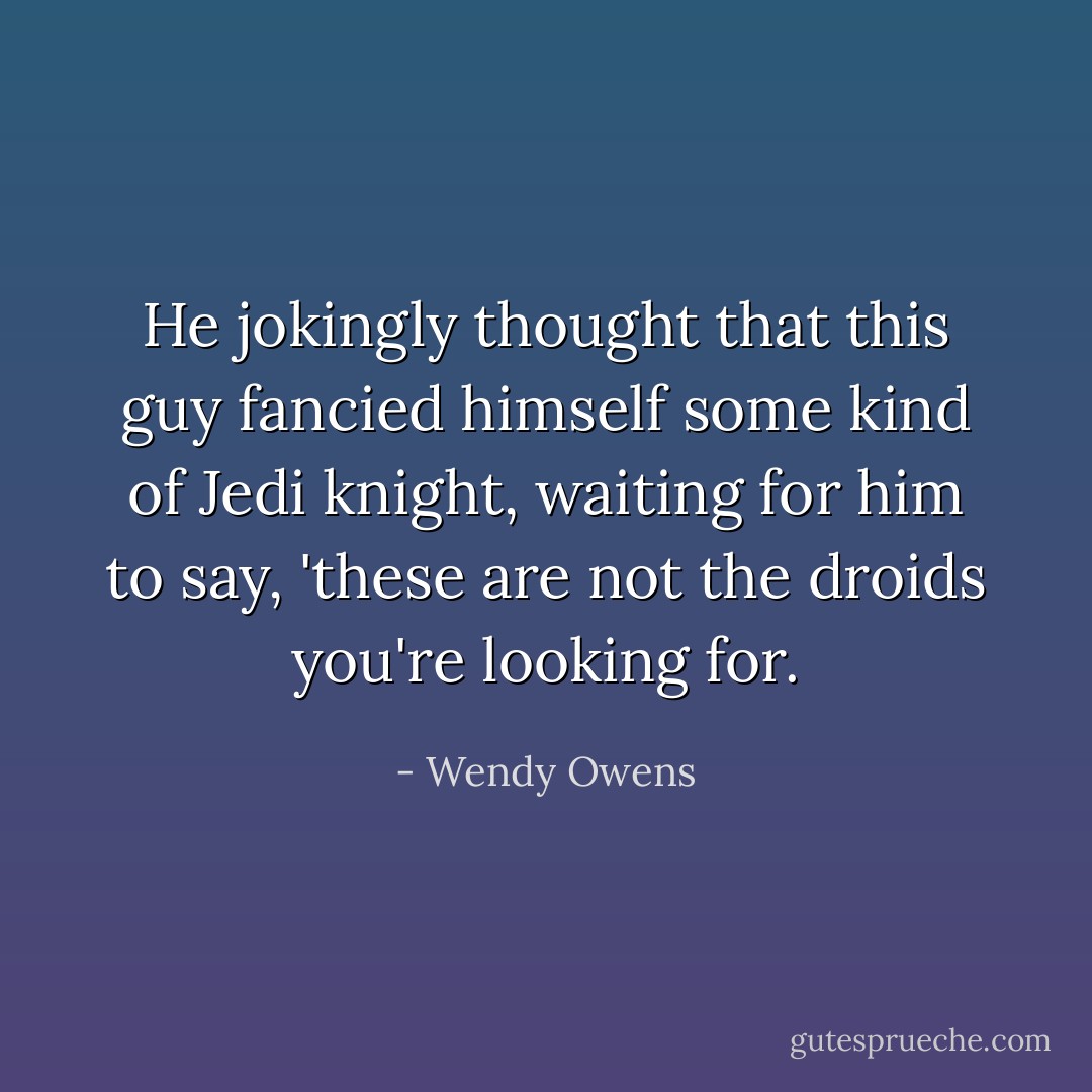 He jokingly thought that this guy fancied himself some kind of Jedi knight, waiting for him to say, 'these are not the droids you're looking for. - Wendy Owens