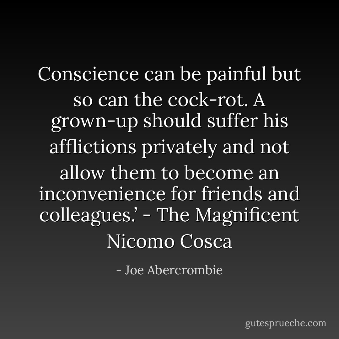 Conscience can be painful but so can the cock-rot. A grown-up should suffer his afflictions privately and not allow them to become an inconvenience for friends and colleagues.’ - The Magnificent Nicomo Cosca - Joe Abercrombie