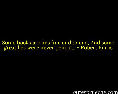 Some books are lies frae end to end,<br />And some great lies were never penn'd... - Robert Burns