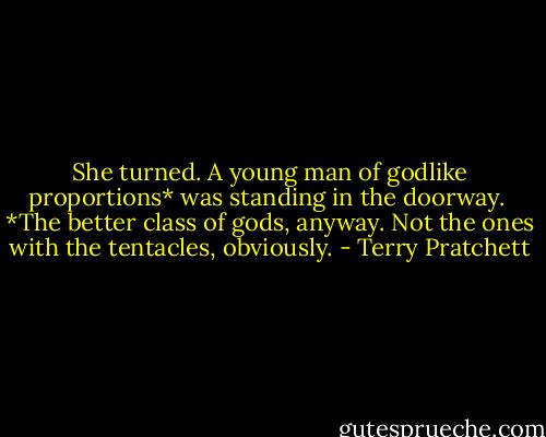 She turned. A young man of godlike proportions* was standing in the doorway.<br /><br />*The better class of gods, anyway. Not the ones with the tentacles, obviously. - Terry Pratchett