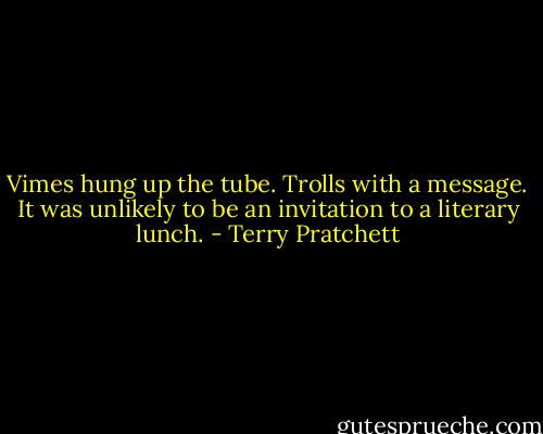 Vimes hung up the tube. Trolls with a message. It was unlikely to be an invitation to a literary lunch. - Terry Pratchett