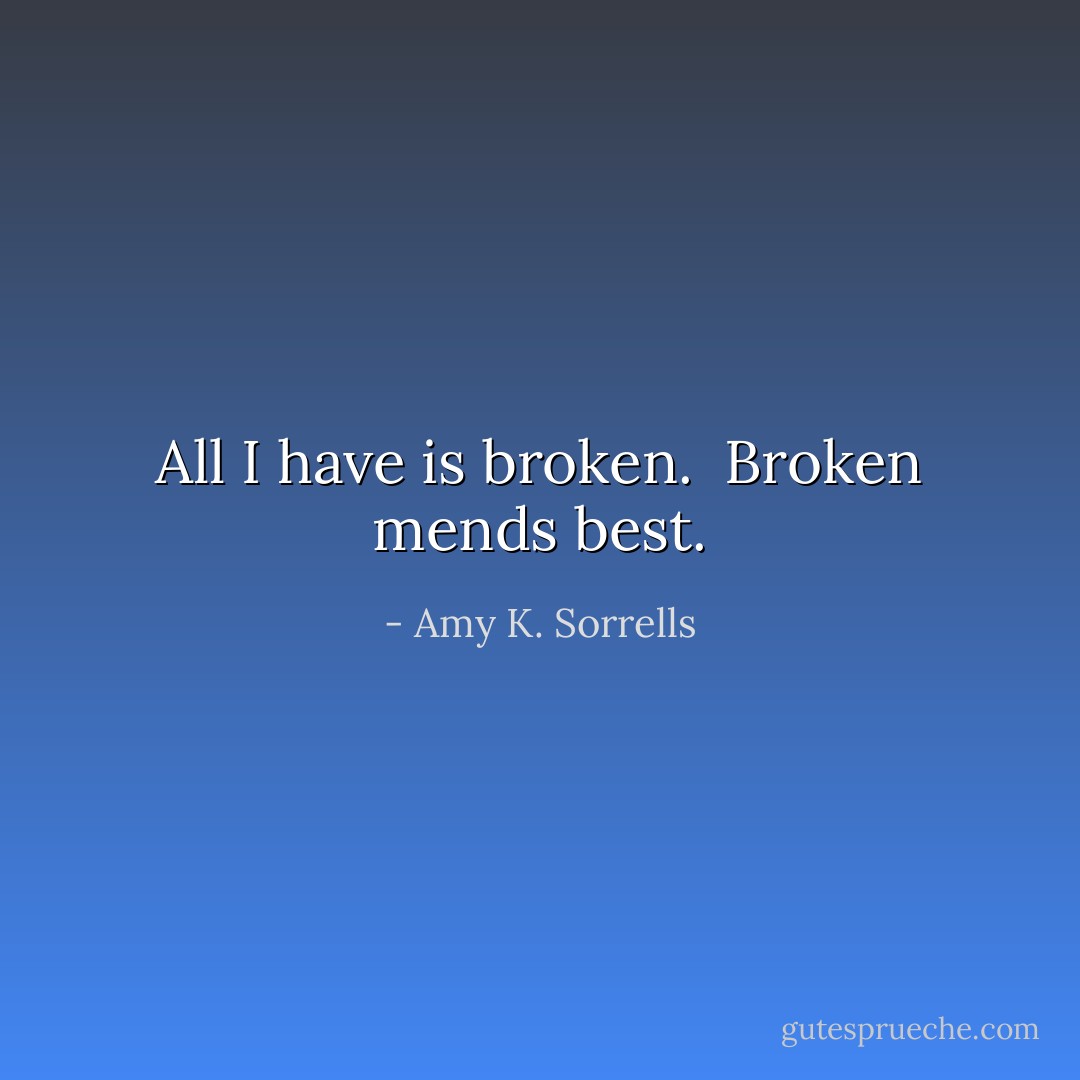 All I have is broken. <br />Broken mends best. - Amy K. Sorrells