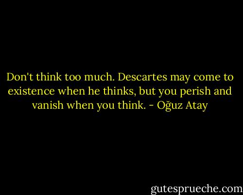 Don't think too much. Descartes may come to existence when he thinks, but you perish and vanish when you think. - Oğuz Atay