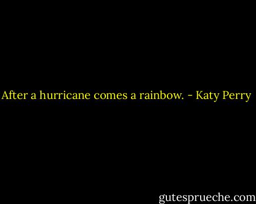 After a hurricane comes a rainbow. - Katy Perry