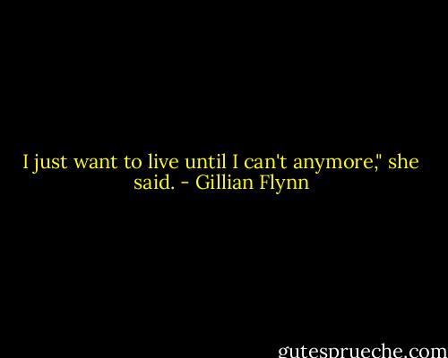 I just want to live until I can't anymore," she said. - Gillian Flynn