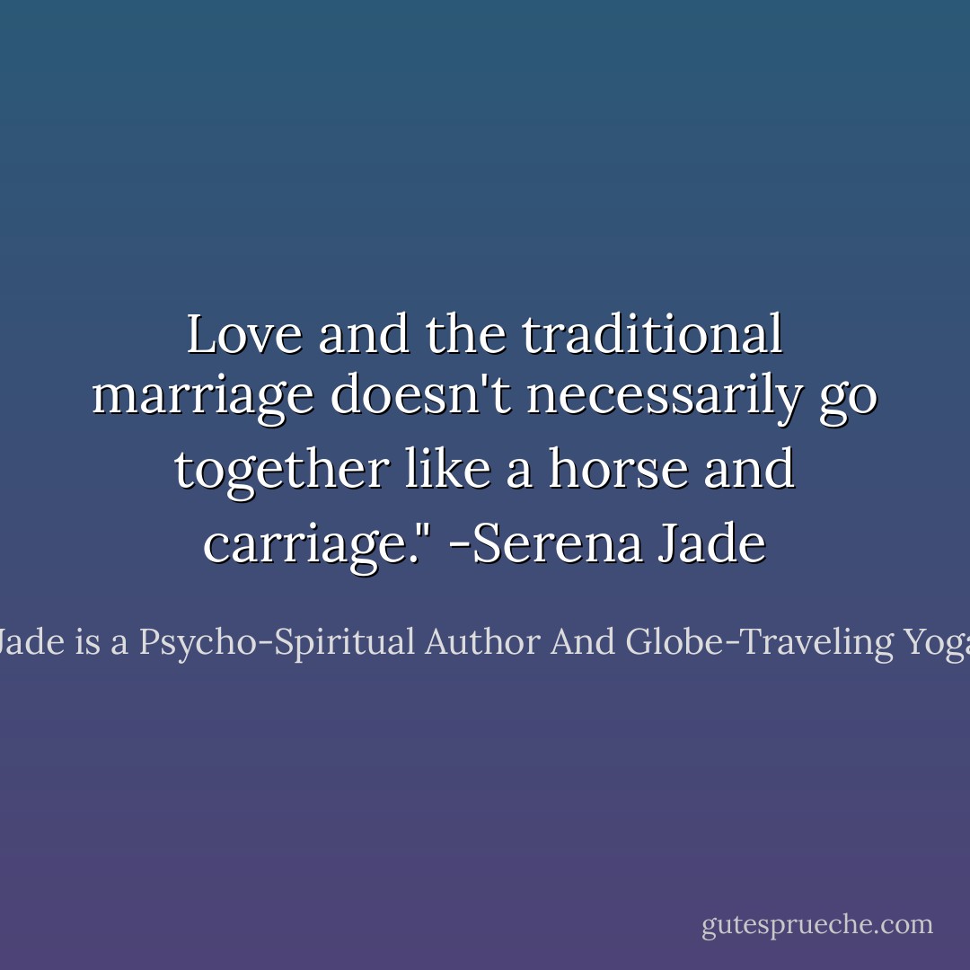 Love and the traditional marriage doesn't necessarily go together like a horse and carriage." -Serena Jade - Serena Jade is a Psycho-Spiritual Author And Globe-Traveling Yoga Teacher