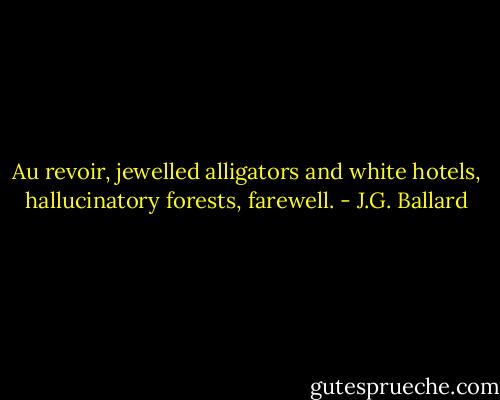 Au revoir, jewelled alligators and white hotels, hallucinatory forests, farewell. - J.G. Ballard
