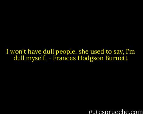 I won't have dull people, she used to say, I'm dull myself. - Frances Hodgson Burnett