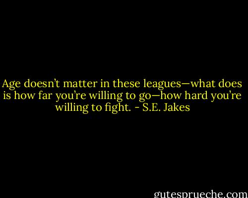 Age doesn’t matter in these leagues—what does is how far you’re willing to go—how hard you’re willing to fight. - S.E. Jakes