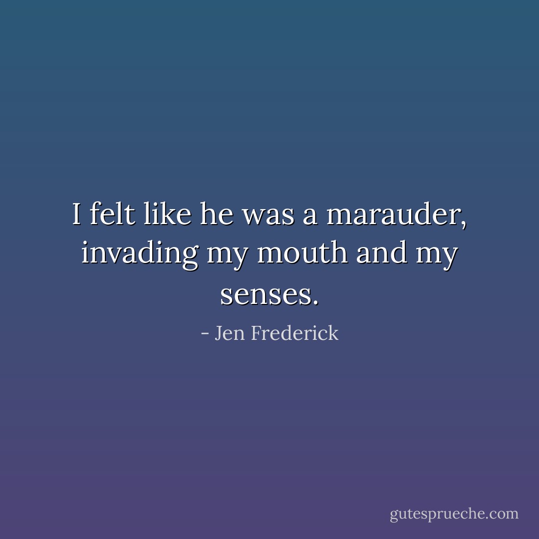I felt like he was a marauder, invading my mouth and my senses. - Jen Frederick