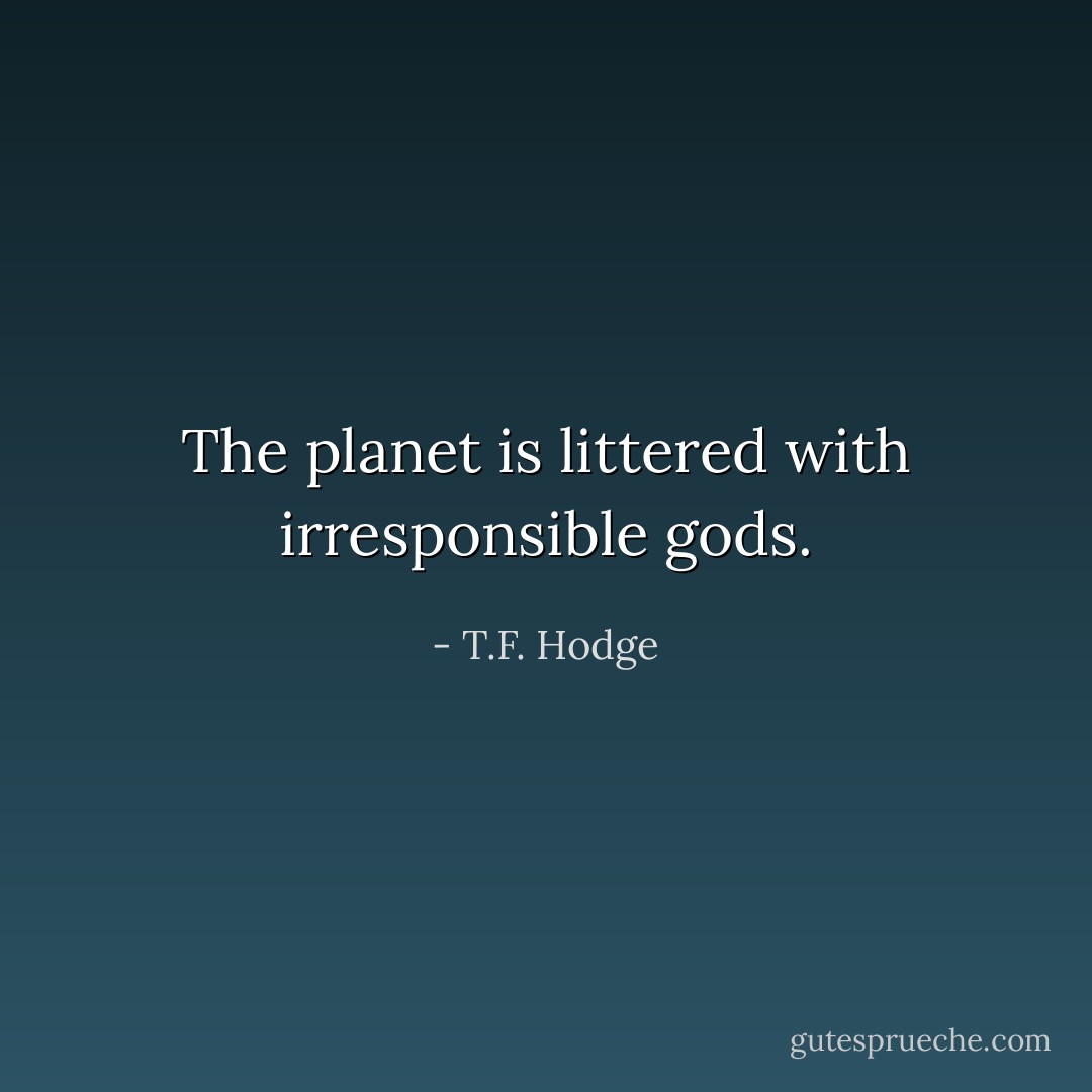The planet is littered with irresponsible gods. - T.F. Hodge